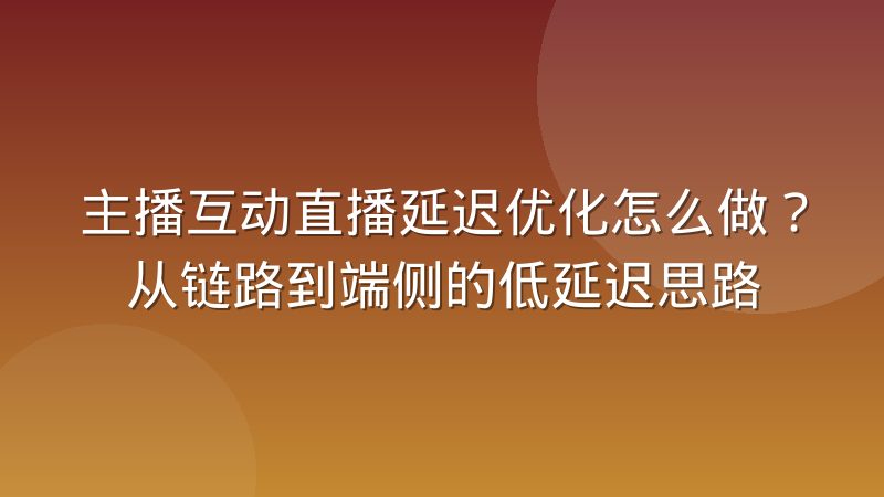 主播互动直播延迟优化怎么做？从链路到端侧的低延迟思路